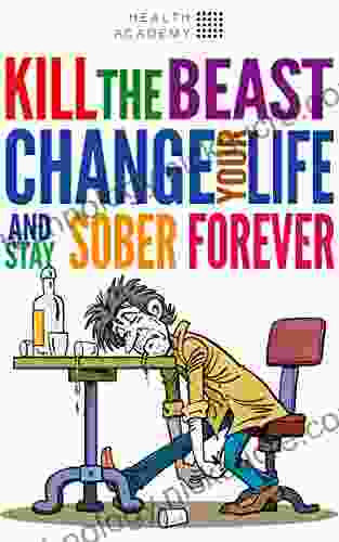 Kill The Beast Change Your Life And Stay Sober Forever : Control Your Addiction Fight The Urge Quit Drinking And Find Your Path To Happines