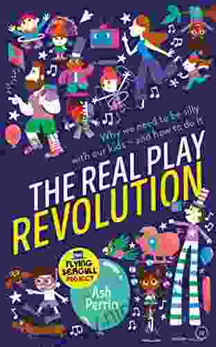 The Real Play Revolution: Why We Need To Be Silly With Our Kids And How To Do It